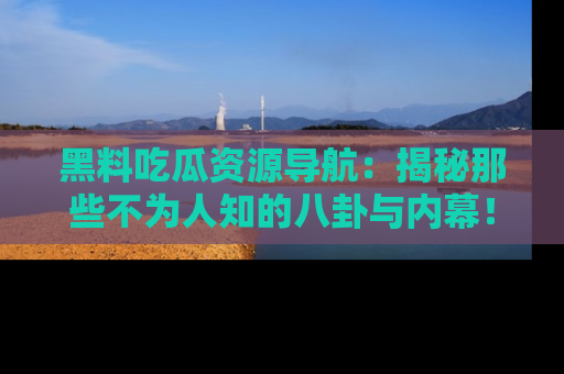 黑料吃瓜资源导航：揭秘那些不为人知的八卦与内幕！