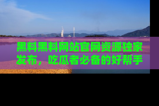 黑料黑料网站官网资源独家发布，吃瓜者必备的好帮手
