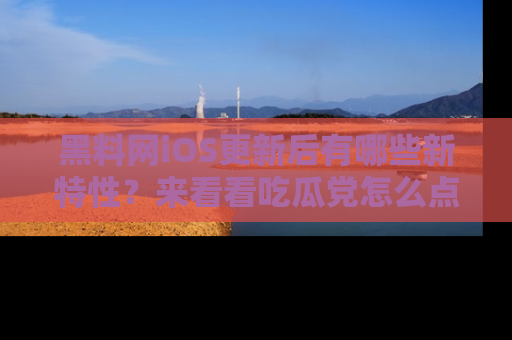 黑料网iOS更新后有哪些新特性？来看看吃瓜党怎么点评！