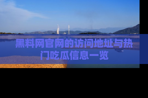 黑料网官网的访问地址与热门吃瓜信息一览