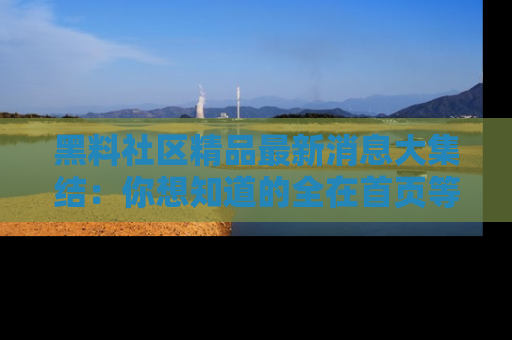 黑料社区精品最新消息大集结：你想知道的全在首页等你探索！