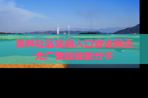 黑料社区免翻入口安卓网页无广告版最新分享