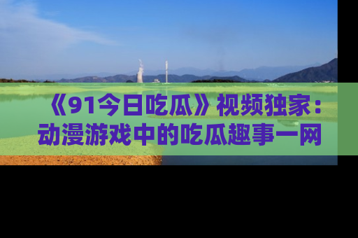 《91今日吃瓜》视频独家:动漫游戏中的吃瓜趣事一网打尽!