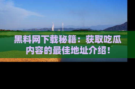 黑料网下载秘籍：获取吃瓜内容的最佳地址介绍！