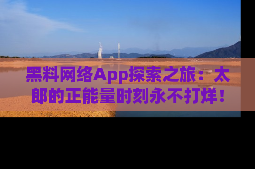 黑料网络App探索之旅：太郎的正能量时刻永不打烊！