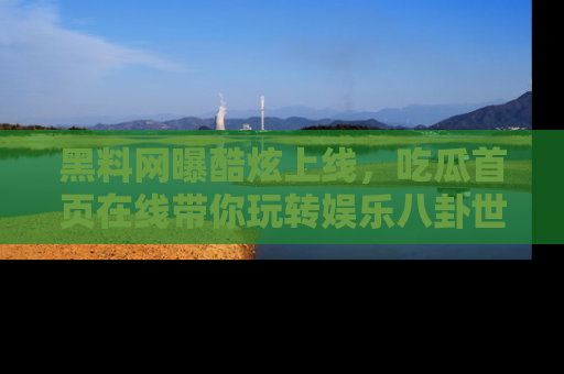 黑料网曝酷炫上线，吃瓜首页在线带你玩转娱乐八卦世界