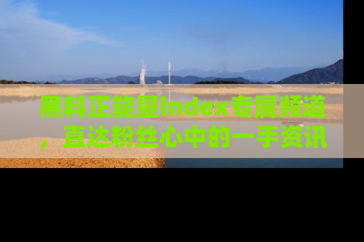 黑料正能量index专属频道，直达粉丝心中的一手资讯！