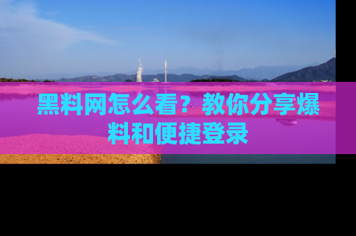 黑料网怎么看？教你分享爆料和便捷登录