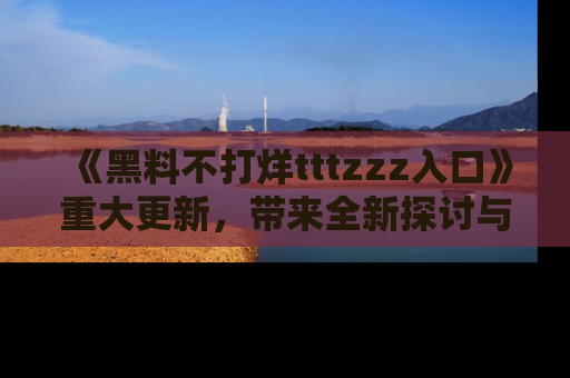 《黑料不打烊tttzzz入口》重大更新,带来全新探讨与互动体验