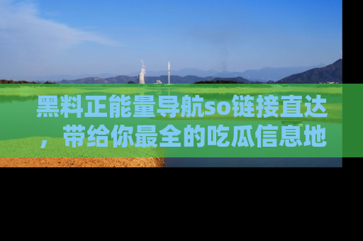 黑料正能量导航so链接直达，带给你最全的吃瓜信息地址，快来一起分享吧！