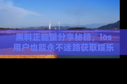 黑料正能量分享秘籍，ios用户也能永不迷路获取娱乐信息