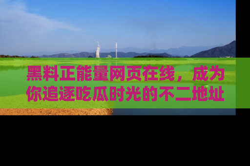 黑料正能量网页在线，成为你追逐吃瓜时光的不二地址选择