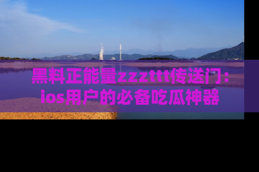 黑料正能量zzzttt传送门：ios用户的必备吃瓜神器