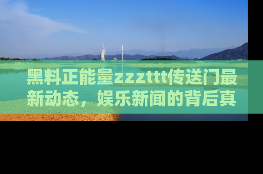 黑料正能量zzzttt传送门最新动态，娱乐新闻的背后真相尽在此处！