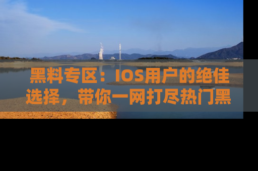 黑料专区：IOS用户的绝佳选择，带你一网打尽热门黑料资讯！