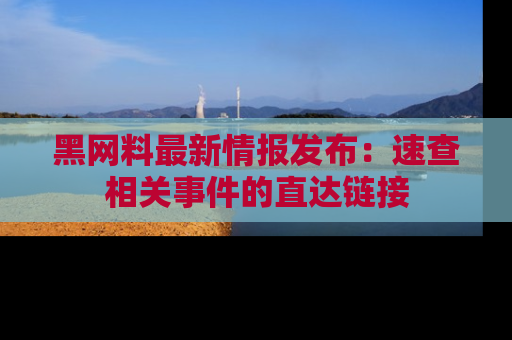 黑网料最新情报发布：速查相关事件的直达链接