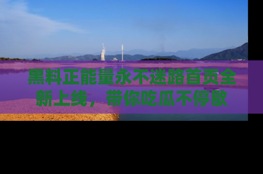 黑料正能量永不迷路首页全新上线，带你吃瓜不停歇