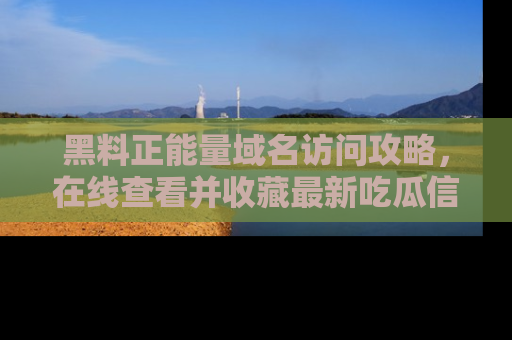 黑料正能量域名访问攻略，在线查看并收藏最新吃瓜信息！