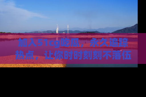 加入51cg吃瓜，永久追踪热点，让你时时刻刻不落伍！
