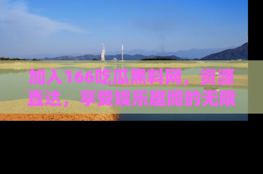 加入166吃瓜黑料网，资源直达，享受娱乐趣闻的无限快乐！