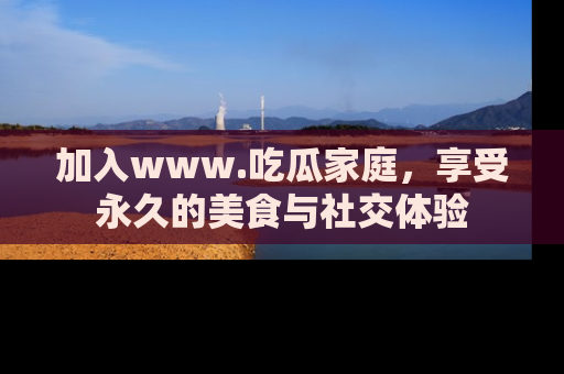 加入www.吃瓜家庭，享受永久的美食与社交体验