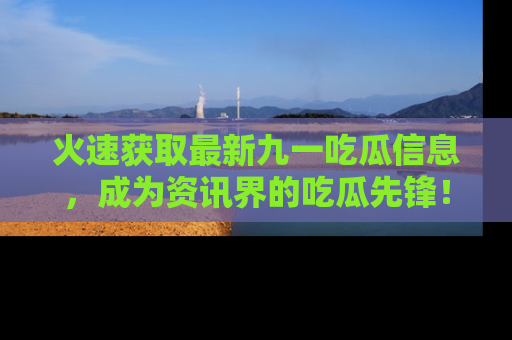 火速获取最新九一吃瓜信息，成为资讯界的吃瓜先锋！