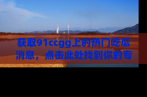 获取91ccgg上的热门吃瓜消息，点击此处找到你的专属信息地址！