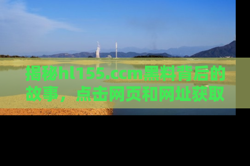 揭秘hl155.ccm黑料背后的故事，点击网页和网址获取第一手资料