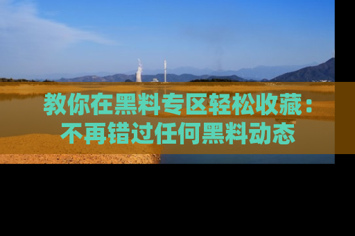 教你在黑料专区轻松收藏：不再错过任何黑料动态