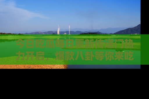 今日吃瓜每日更新传送门热力开启，爆款八卦等你来吃瓜