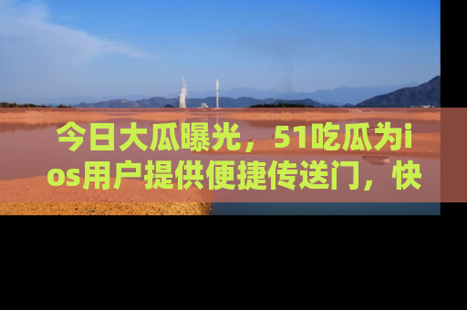 今日大瓜曝光，51吃瓜为ios用户提供便捷传送门，快来围观。