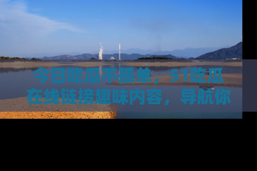 今日吃瓜不孤单，51吃瓜在线链接趣味内容，导航你的兴趣世界！