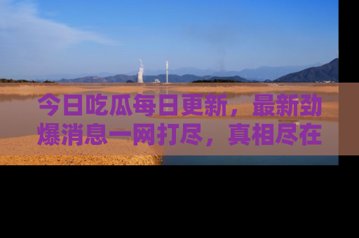 今日吃瓜每日更新，最新劲爆消息一网打尽，真相尽在其中！