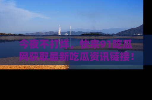 今夜不打烊，快来91吃瓜网获取最新吃瓜资讯链接！