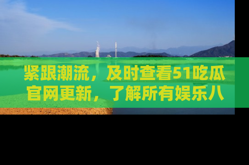 紧跟潮流，及时查看51吃瓜官网更新，了解所有娱乐八卦！