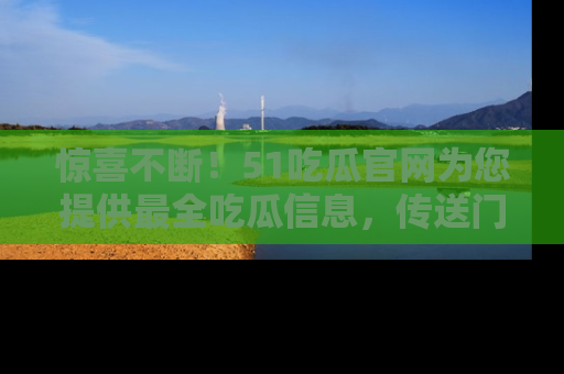 惊喜不断！51吃瓜官网为您提供最全吃瓜信息，传送门在这里，快来链接！