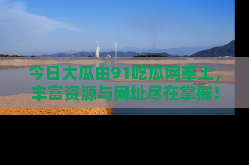 今日大瓜由91吃瓜网奉上，丰富资源与网址尽在掌握！