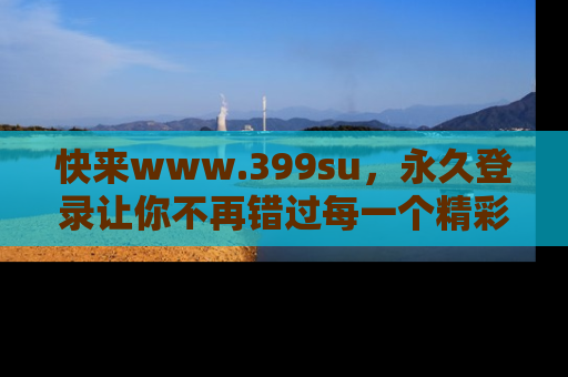 快来www.399su，永久登录让你不再错过每一个精彩的吃瓜瞬间！