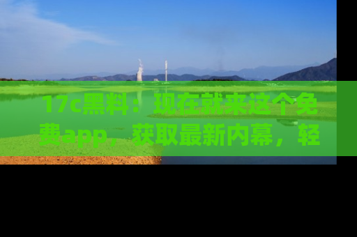 17c黑料：现在就来这个免费app，获取最新内幕，轻松掌握娱乐圈动向！