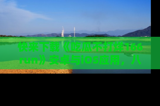快来下载《吃瓜不打烊166run》安卓与iOS应用，八卦不断，吃瓜不停！
