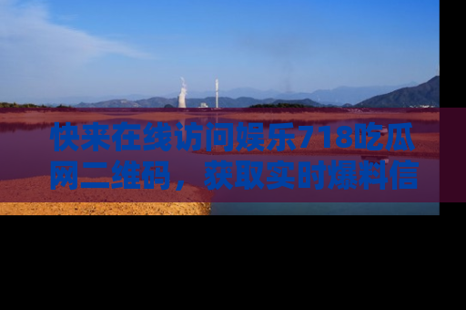 快来在线访问娱乐718吃瓜网二维码，获取实时爆料信息！