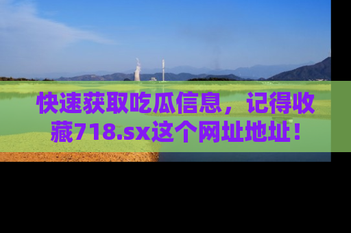 快速获取吃瓜信息，记得收藏718.sx这个网址地址！
