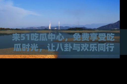 来51吃瓜中心，免费享受吃瓜时光，让八卦与欢乐同行！