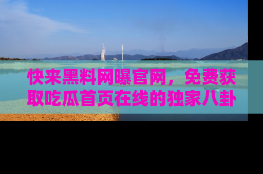 快来黑料网曝官网，免费获取吃瓜首页在线的独家八卦信息！