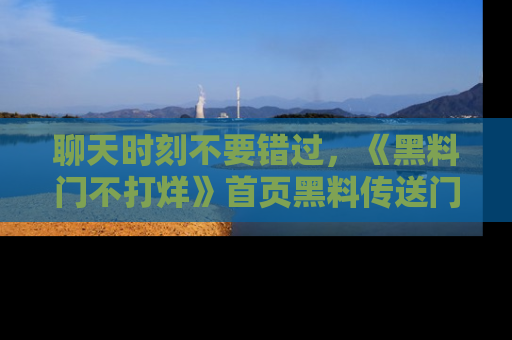 聊天时刻不要错过，《黑料门不打烊》首页黑料传送门一键带你进入奇妙世界！