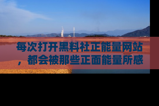 每次打开黑料社正能量网站，都会被那些正面能量所感染，一起加入不打烊的快乐吧！