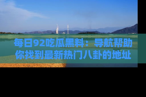 每日92吃瓜黑料：导航帮助你找到最新热门八卦的地址