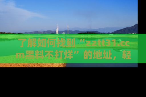 了解如何找到“zztt31.ccm黑料不打烊”的地址，轻松获取最热娱乐八卦与黑料