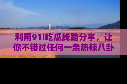 利用91i吃瓜线路分享，让你不错过任何一条热辣八卦新闻
