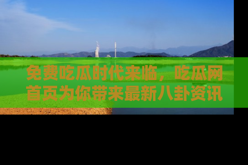 免费吃瓜时代来临，吃瓜网首页为你带来最新八卦资讯，快来围观！